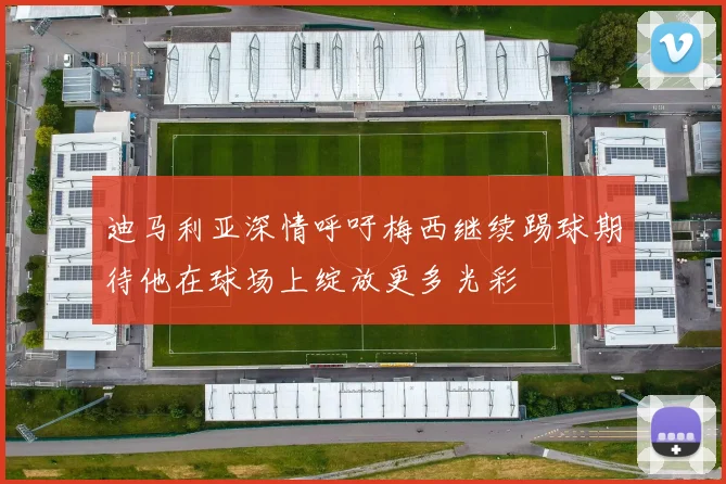 迪马利亚深情呼吁梅西继续踢球期待他在球场上绽放更多光彩