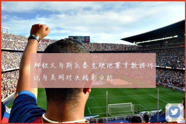 郑钦文与斯瓦泰克硬地赛季数据对比与美网对决精彩分析