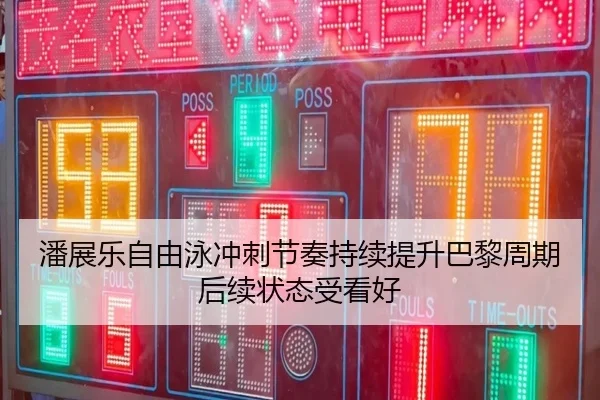 潘展乐自由泳冲刺节奏持续提升巴黎周期后续状态受看好