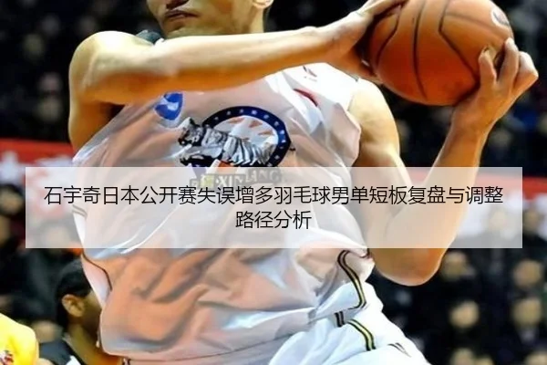 石宇奇日本公开赛失误增多羽毛球男单短板复盘与调整路径分析