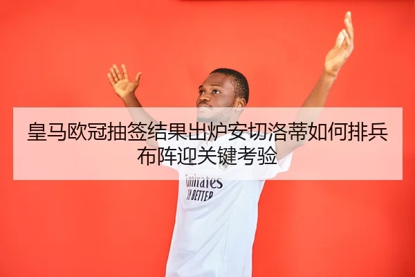 皇马欧冠抽签结果出炉安切洛蒂如何排兵布阵迎关键考验