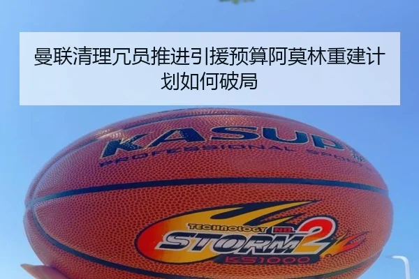 曼联清理冗员推进引援预算阿莫林重建计划如何破局