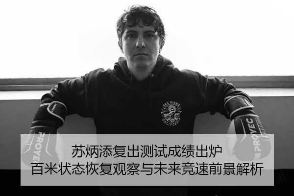 苏炳添复出测试成绩出炉 百米状态恢复观察与未来竞速前景解析