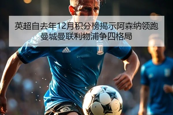 英超自去年12月积分榜揭示阿森纳领跑曼城曼联利物浦争四格局